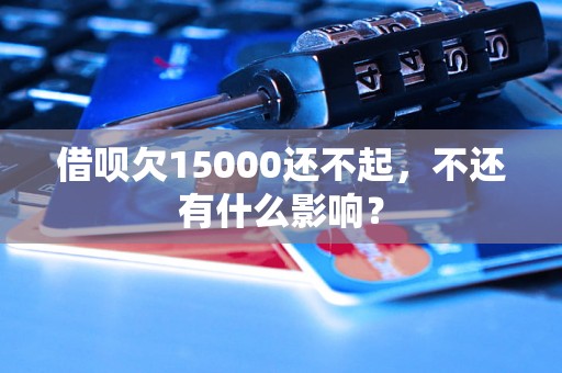 借呗欠15000还不起，不还有什么影响？