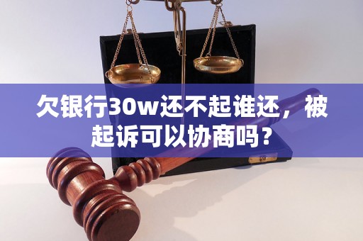 欠银行30w还不起谁还，被起诉可以协商吗？