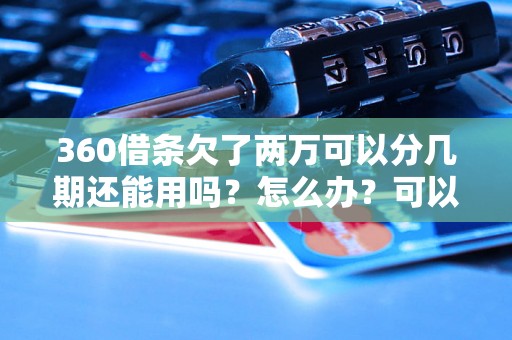 360借条欠了两万可以分几期还能用吗？怎么办？可以协商还本金吗？