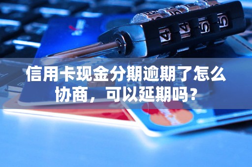 信用卡现金分期逾期了怎么协商，可以延期吗？