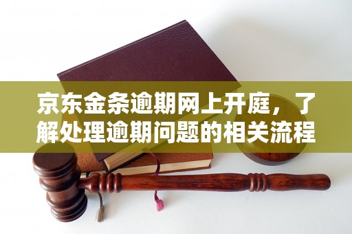 京东金条逾期网上开庭，了解处理逾期问题的相关流程和方法