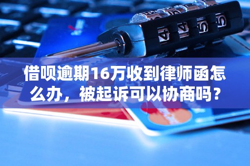 借呗逾期16万收到律师函怎么办，被起诉可以协商吗？