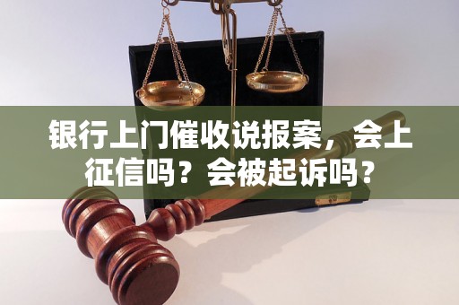 银行上门催收说报案，会上征信吗？会被起诉吗？