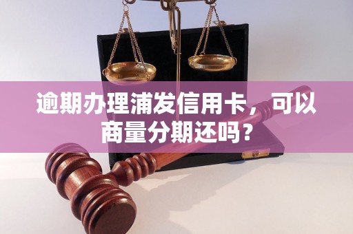 逾期办理浦发信用卡，可以商量分期还吗？