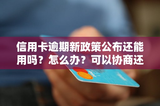 信用卡逾期新政策公布还能用吗？怎么办？可以协商还本金吗？