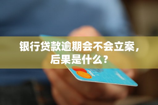 银行贷款逾期会不会立案，后果是什么？