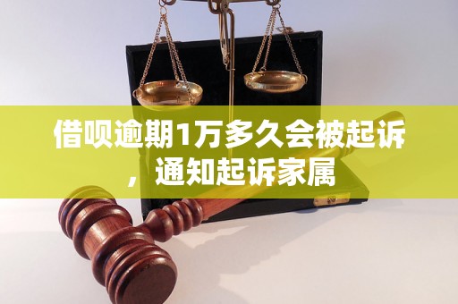 借呗逾期1万多久会被起诉，通知起诉家属