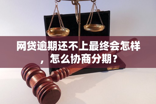 网贷逾期还不上最终会怎样，怎么协商分期？