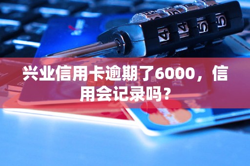 兴业信用卡逾期了6000，信用会记录吗？