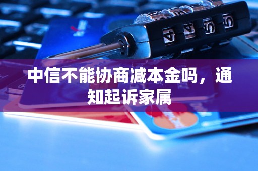 中信不能协商减本金吗，通知起诉家属