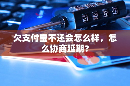 欠支付宝不还会怎么样，怎么协商延期？