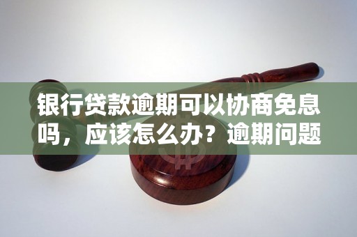 银行贷款逾期可以协商免息吗，应该怎么办？逾期问题解决办法