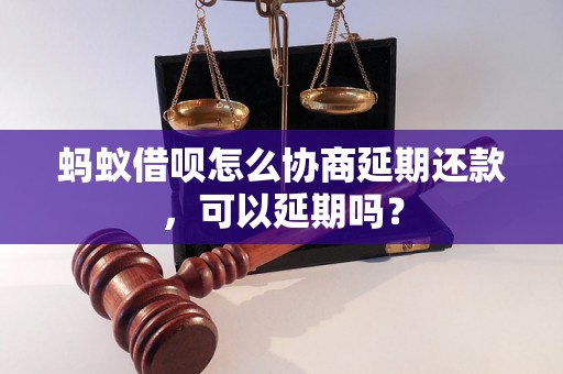 蚂蚁借呗怎么协商延期还款，可以延期吗？