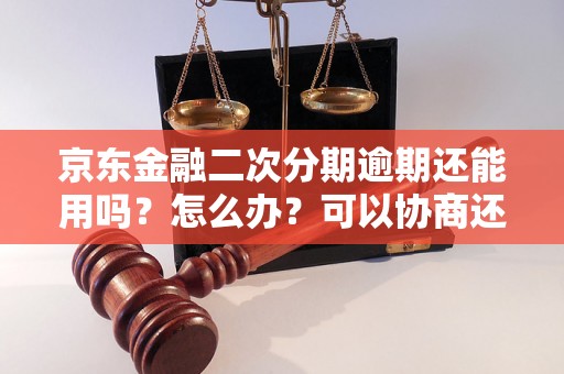 京东金融二次分期逾期还能用吗？怎么办？可以协商还本金吗？