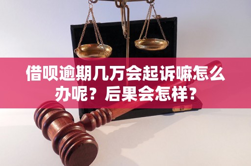 借呗逾期几万会起诉嘛怎么办呢？后果会怎样？