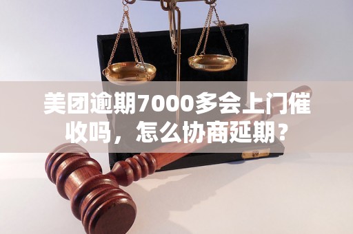 美团逾期7000多会上门催收吗，怎么协商延期？