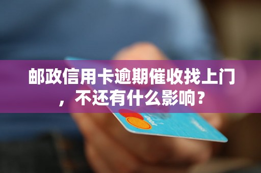 邮政信用卡逾期催收找上门，不还有什么影响？