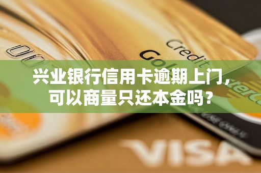 兴业银行信用卡逾期上门，可以商量只还本金吗？