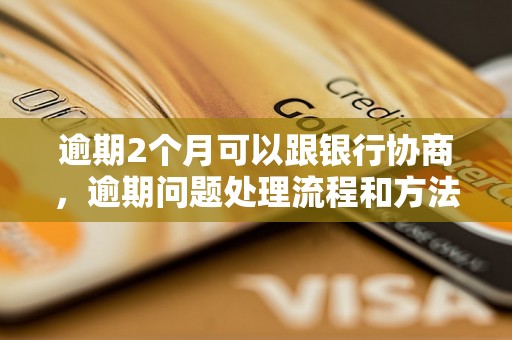 逾期2个月可以跟银行协商，逾期问题处理流程和方法