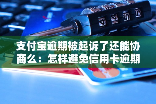 支付宝逾期被起诉了还能协商么：怎样避免信用卡逾期及解决逾期问题