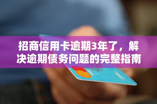 招商信用卡逾期3年了，解决逾期债务问题的完整指南