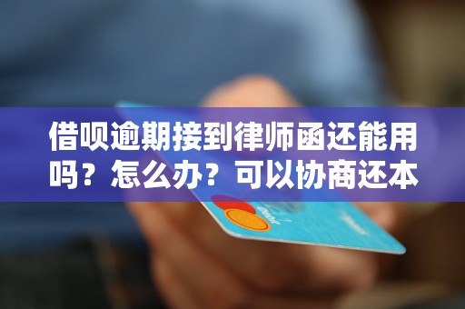 借呗逾期接到律师函还能用吗？怎么办？可以协商还本金吗？