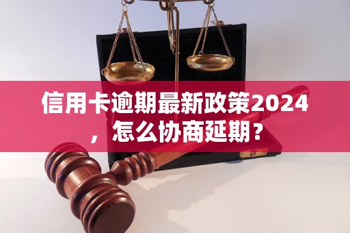 信用卡逾期最新政策2024，怎么协商延期？