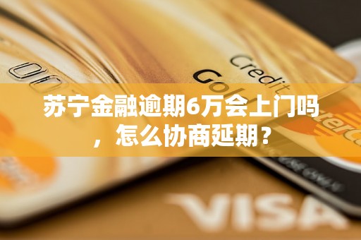 苏宁金融逾期6万会上门吗，怎么协商延期？