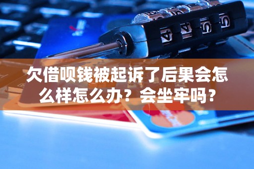 欠借呗钱被起诉了后果会怎么样怎么办？会坐牢吗？