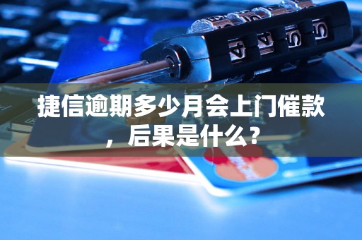 捷信逾期多少月会上门催款，后果是什么？