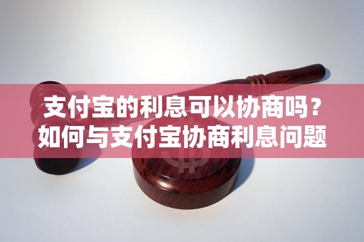 支付宝的利息可以协商吗？如何与支付宝协商利息问题？