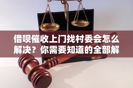 借呗催收上门找村委会怎么解决？你需要知道的全部解决方法