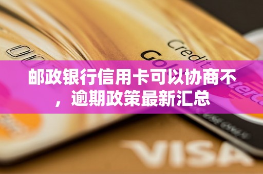 邮政银行信用卡可以协商不，逾期政策最新汇总