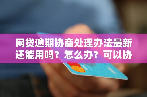 网贷逾期协商处理办法最新还能用吗？怎么办？可以协商还本金吗？