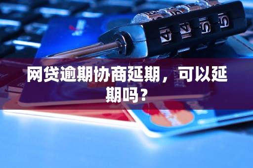 网贷逾期协商延期，可以延期吗？