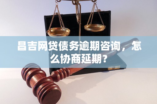 昌吉网贷债务逾期咨询，怎么协商延期？