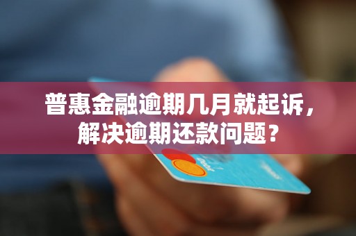 普惠金融逾期几月就起诉，解决逾期还款问题？