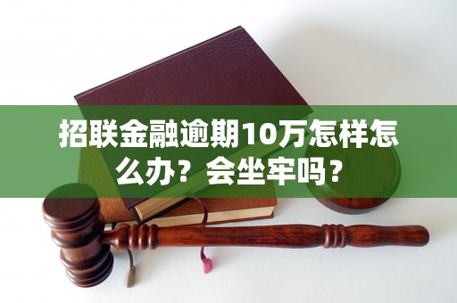 招联金融逾期10万怎样怎么办？会坐牢吗？