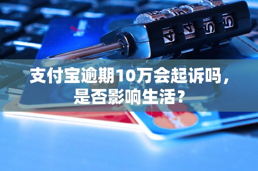 支付宝逾期10万会起诉吗，是否影响生活？