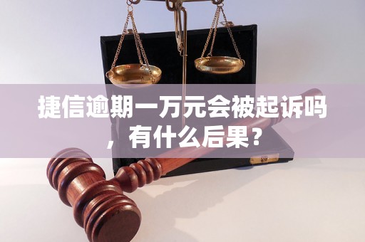 捷信逾期一万元会被起诉吗，有什么后果？