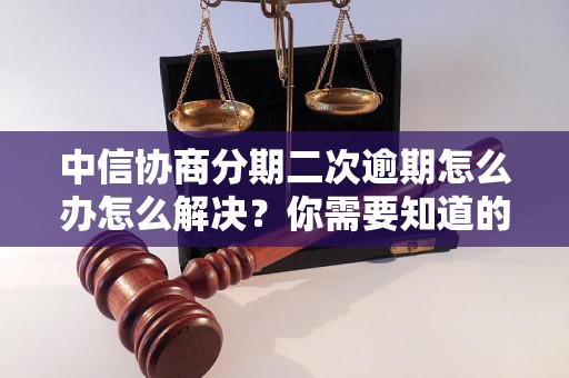 中信协商分期二次逾期怎么办怎么解决？你需要知道的全部解决方法