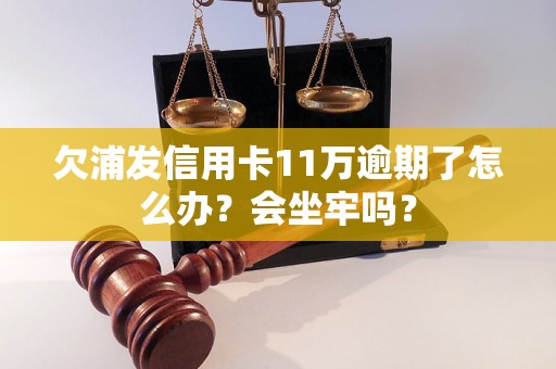 欠浦发信用卡11万逾期了怎么办？会坐牢吗？