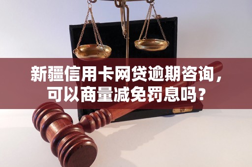 新疆信用卡网贷逾期咨询，可以商量减免罚息吗？