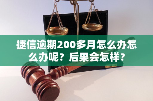 捷信逾期200多月怎么办怎么办呢？后果会怎样？