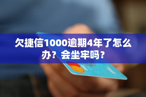 欠捷信1000逾期4年了怎么办？会坐牢吗？