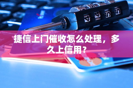 捷信上门催收怎么处理，多久上信用？