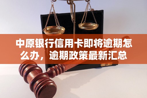 中原银行信用卡即将逾期怎么办，逾期政策最新汇总