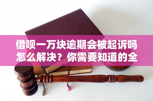 借呗一万块逾期会被起诉吗怎么解决？你需要知道的全部解决方法