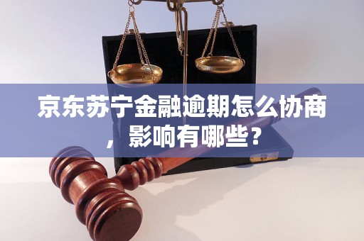 京东苏宁金融逾期怎么协商，影响有哪些？