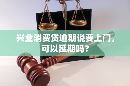 兴业消费贷逾期说要上门，可以延期吗？